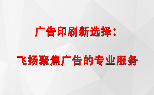 新和广告印刷新选择：飞扬聚焦广告的专业服务